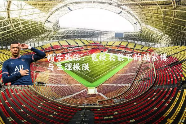 帽子戏法：竞技表象下的战术博弈与生理极限