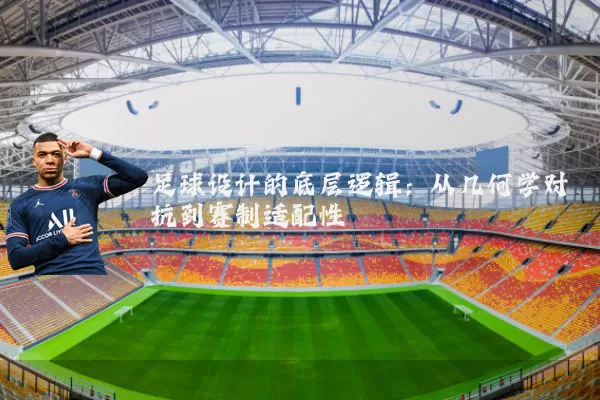 足球设计的底层逻辑：从几何学对抗到赛制适配性