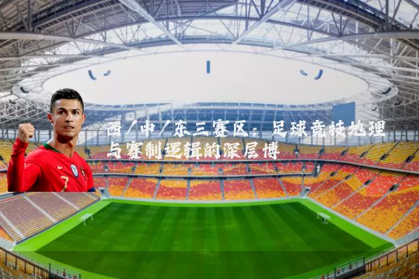 西/中/东三赛区：足球竞技地理与赛制逻辑的深层博弈