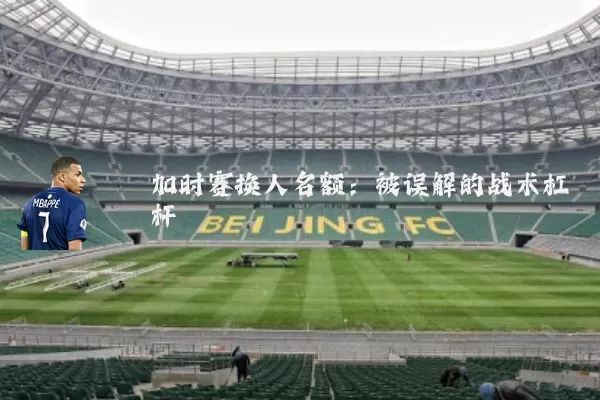 加时赛换人名额:被误解的战术杠杆