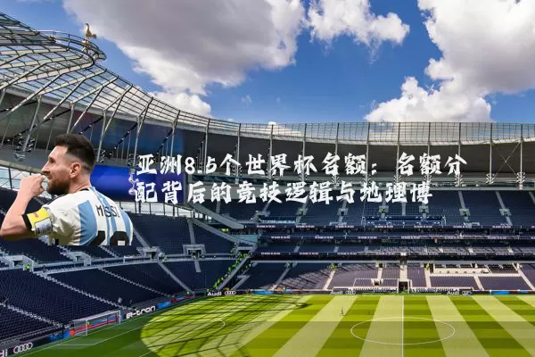 亚洲8.5个世界杯名额:名额分配背后的竞技逻辑与地理博弈