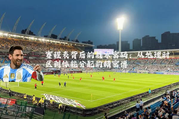 赛程表背后的战术密码:从地理时区到体能分配的精密博弈