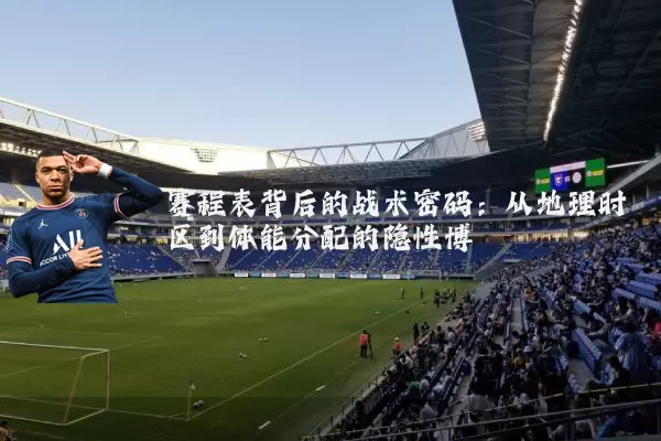 赛程表背后的战术密码:从地理时区到体能分配的隐性博弈