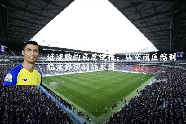 进球数的底层逻辑:从空间压缩到能量释放的战术博弈
