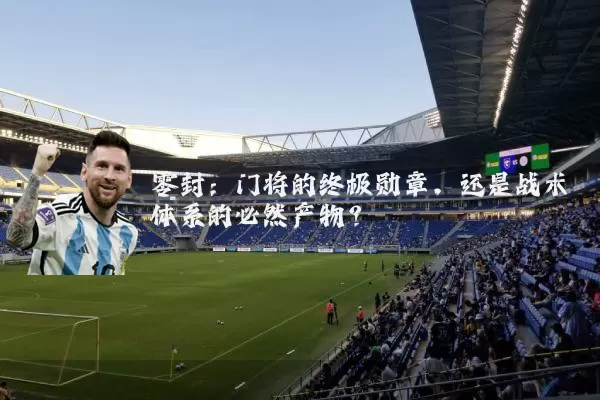 零封:门将的终极勋章,还是战术体系的必然产物?