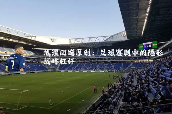 地理回避原则:足球赛制中的隐形战略杠杆