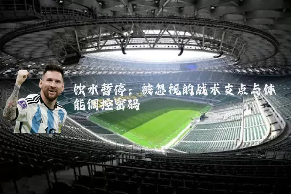饮水暂停:被忽视的战术支点与体能调控密码