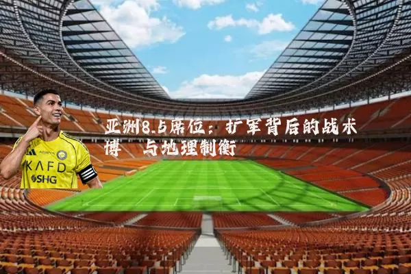 亚洲8.5席位:扩军背后的战术博弈与地理制衡