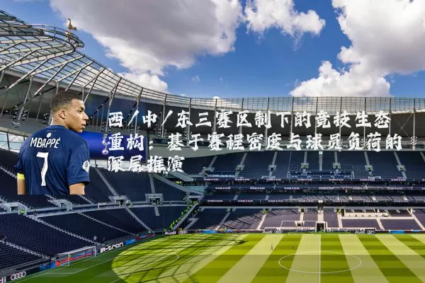 西/中/东三赛区制下的竞技生态重构：基于赛程密度与球员负荷的深层推演