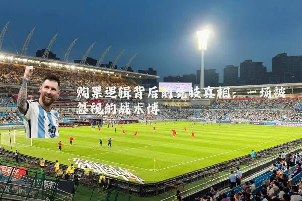购票逻辑背后的竞技真相:一场被忽视的战术博弈