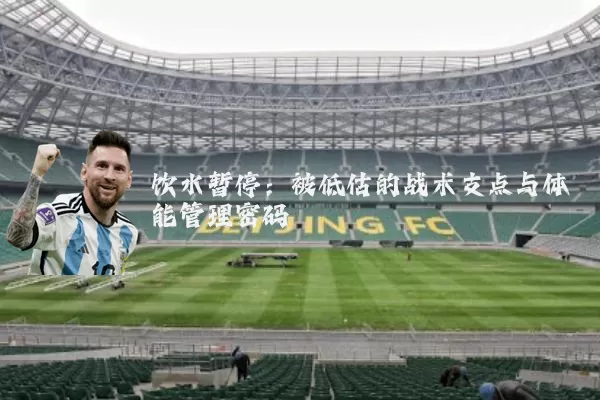 饮水暂停:被低估的战术支点与体能管理密码